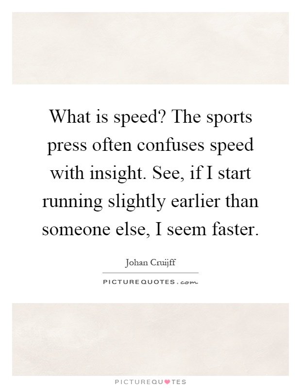What is speed? The sports press often confuses speed with insight. See, if I start running slightly earlier than someone else, I seem faster Picture Quote #1