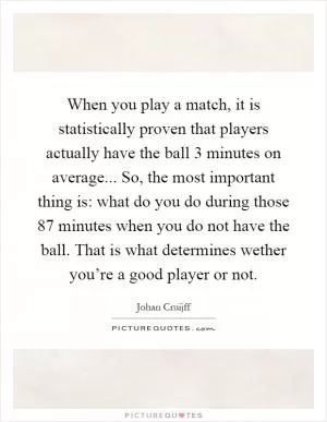When you play a match, it is statistically proven that players actually have the ball 3 minutes on average... So, the most important thing is: what do you do during those 87 minutes when you do not have the ball. That is what determines wether you’re a good player or not Picture Quote #1