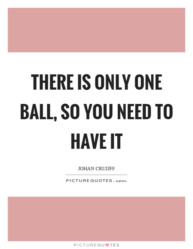 There is only one ball, so you need to have it Picture Quote #1