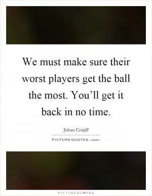 We must make sure their worst players get the ball the most. You’ll get it back in no time Picture Quote #1