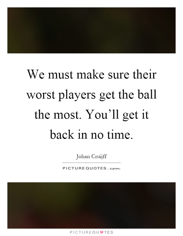 We must make sure their worst players get the ball the most. You'll get it back in no time Picture Quote #1