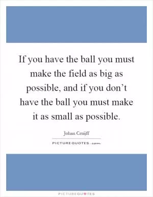 If you have the ball you must make the field as big as possible, and if you don’t have the ball you must make it as small as possible Picture Quote #1