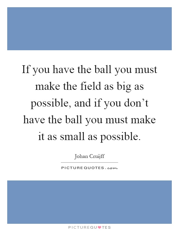 If you have the ball you must make the field as big as possible, and if you don't have the ball you must make it as small as possible Picture Quote #1