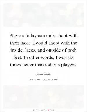 Players today can only shoot with their laces. I could shoot with the inside, laces, and outside of both feet. In other words, I was six times better than today’s players Picture Quote #1