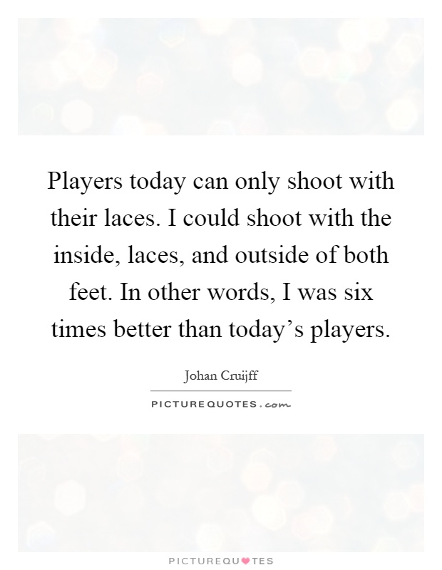 Players today can only shoot with their laces. I could shoot with the inside, laces, and outside of both feet. In other words, I was six times better than today's players Picture Quote #1