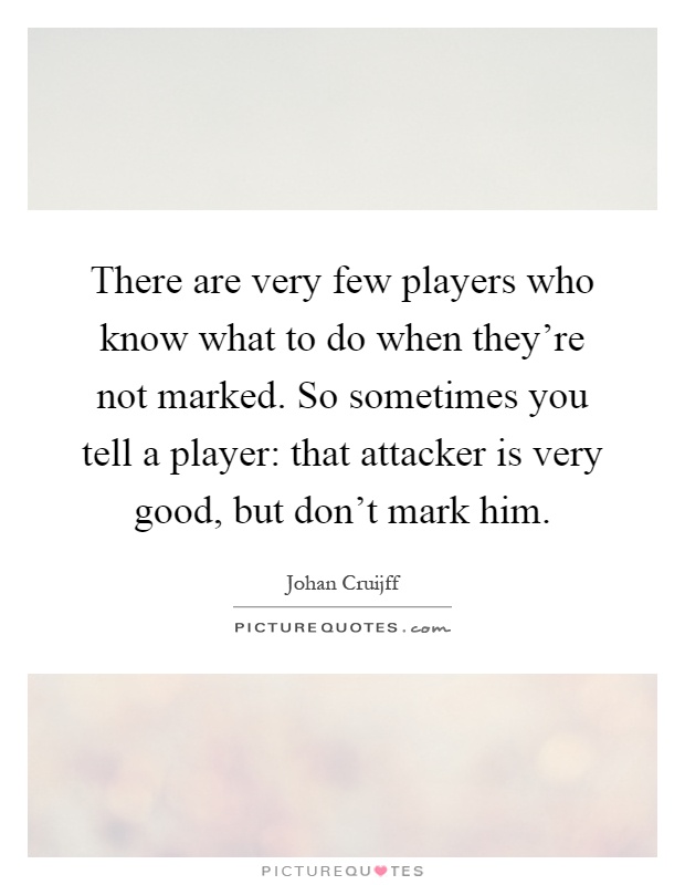 There are very few players who know what to do when they're not marked. So sometimes you tell a player: that attacker is very good, but don't mark him Picture Quote #1