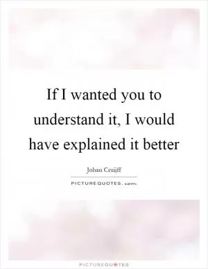 If I wanted you to understand it, I would have explained it better Picture Quote #1
