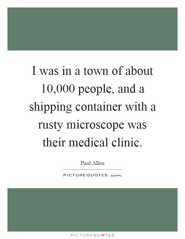 I was in a town of about 10,000 people, and a shipping container with a rusty microscope was their medical clinic Picture Quote #1