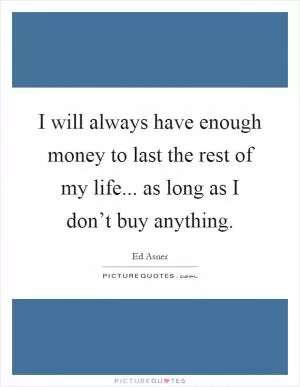 I will always have enough money to last the rest of my life... as long as I don’t buy anything Picture Quote #1