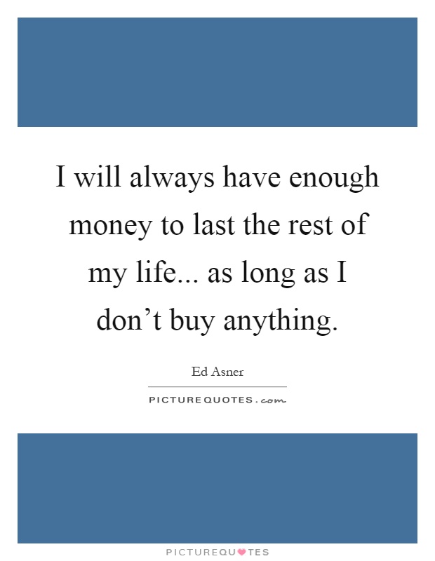 I will always have enough money to last the rest of my life... as long as I don't buy anything Picture Quote #1