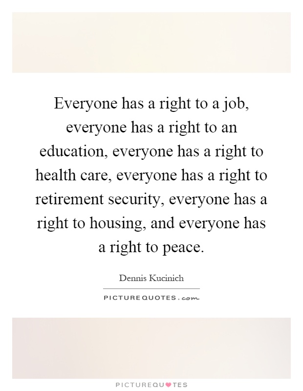 Everyone has a right to a job, everyone has a right to an education, everyone has a right to health care, everyone has a right to retirement security, everyone has a right to housing, and everyone has a right to peace Picture Quote #1