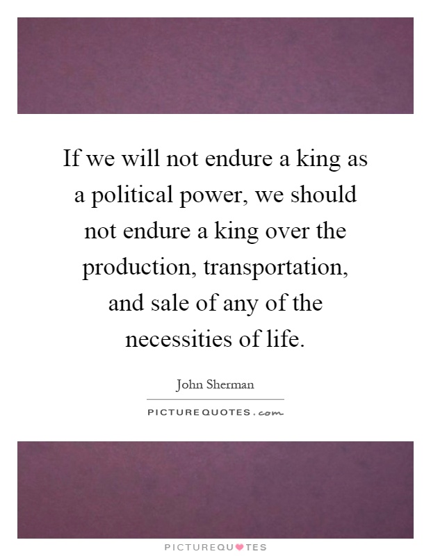 If we will not endure a king as a political power, we should not endure a king over the production, transportation, and sale of any of the necessities of life Picture Quote #1