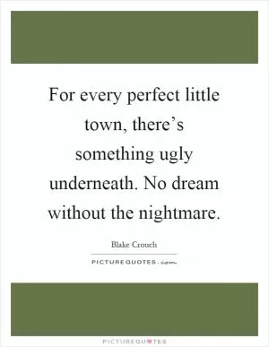 For every perfect little town, there’s something ugly underneath. No dream without the nightmare Picture Quote #1