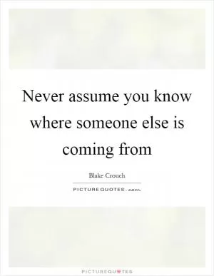 Never assume you know where someone else is coming from Picture Quote #1