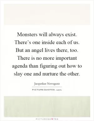 Monsters will always exist. There’s one inside each of us. But an angel lives there, too. There is no more important agenda than figuring out how to slay one and nurture the other Picture Quote #1