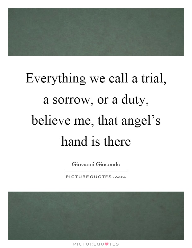 Everything we call a trial, a sorrow, or a duty, believe me, that angel's hand is there Picture Quote #1