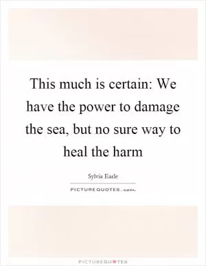 This much is certain: We have the power to damage the sea, but no sure way to heal the harm Picture Quote #1