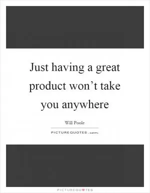 Just having a great product won’t take you anywhere Picture Quote #1