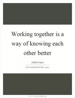 Working together is a way of knowing each other better Picture Quote #1
