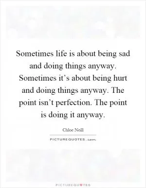 Sometimes life is about being sad and doing things anyway. Sometimes it’s about being hurt and doing things anyway. The point isn’t perfection. The point is doing it anyway Picture Quote #1