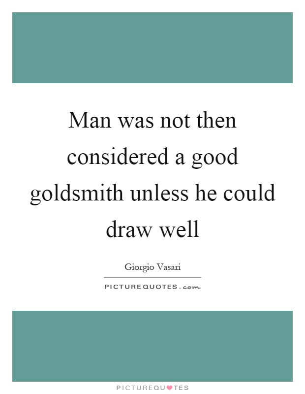 Man was not then considered a good goldsmith unless he could draw well Picture Quote #1