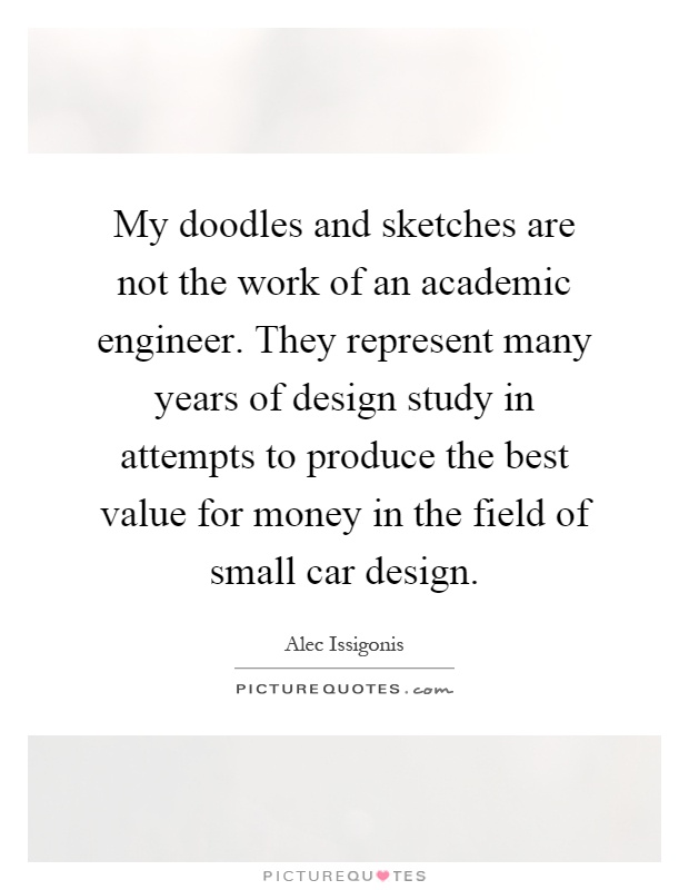 My doodles and sketches are not the work of an academic engineer. They represent many years of design study in attempts to produce the best value for money in the field of small car design Picture Quote #1