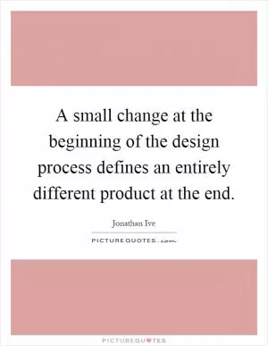 A small change at the beginning of the design process defines an entirely different product at the end Picture Quote #1