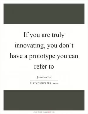 If you are truly innovating, you don’t have a prototype you can refer to Picture Quote #1