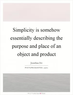 Simplicity is somehow essentially describing the purpose and place of an object and product Picture Quote #1
