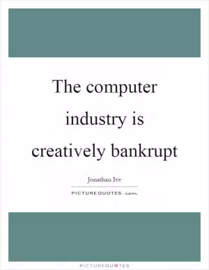 The computer industry is creatively bankrupt Picture Quote #1