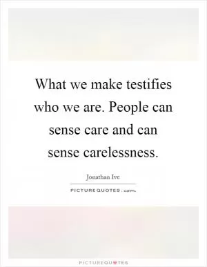 What we make testifies who we are. People can sense care and can sense carelessness Picture Quote #1