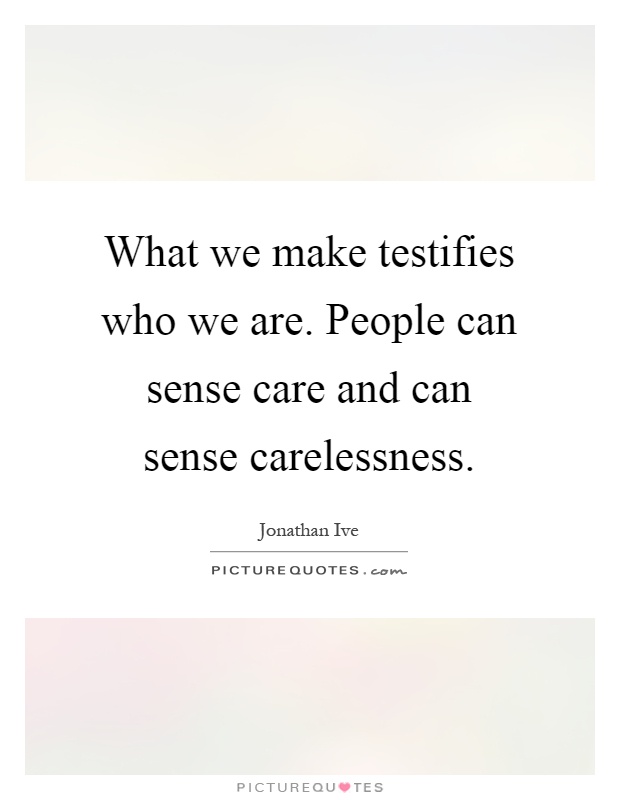 What we make testifies who we are. People can sense care and can sense carelessness Picture Quote #1