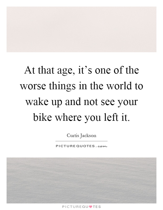 At that age, it's one of the worse things in the world to wake up and not see your bike where you left it Picture Quote #1