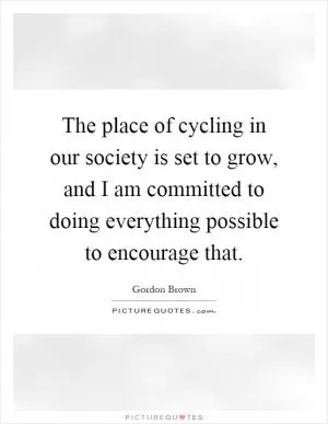 The place of cycling in our society is set to grow, and I am committed to doing everything possible to encourage that Picture Quote #1