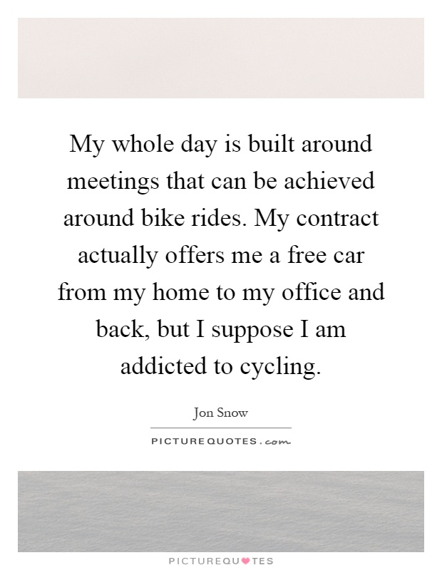 My whole day is built around meetings that can be achieved around bike rides. My contract actually offers me a free car from my home to my office and back, but I suppose I am addicted to cycling Picture Quote #1