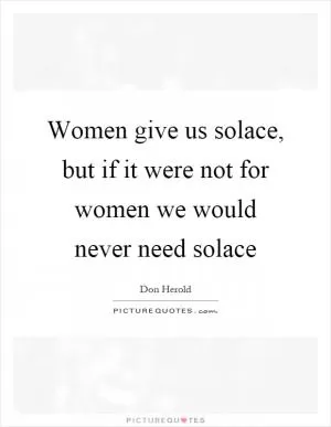 Women give us solace, but if it were not for women we would never need solace Picture Quote #1
