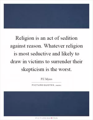 Religion is an act of sedition against reason. Whatever religion is most seductive and likely to draw in victims to surrender their skepticism is the worst Picture Quote #1