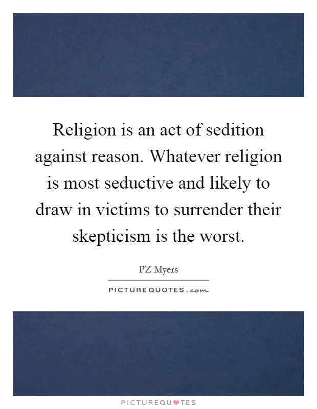 Religion is an act of sedition against reason. Whatever religion is most seductive and likely to draw in victims to surrender their skepticism is the worst Picture Quote #1