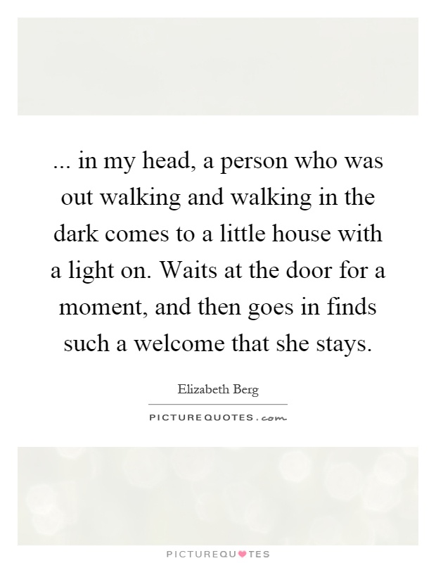 ... in my head, a person who was out walking and walking in the dark comes to a little house with a light on. Waits at the door for a moment, and then goes in finds such a welcome that she stays Picture Quote #1