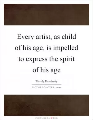 Every artist, as child of his age, is impelled to express the spirit of his age Picture Quote #1