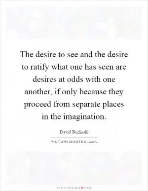 The desire to see and the desire to ratify what one has seen are desires at odds with one another, if only because they proceed from separate places in the imagination Picture Quote #1