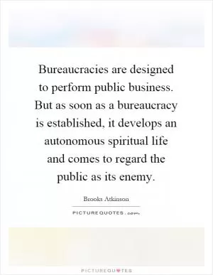 Bureaucracies are designed to perform public business. But as soon as a bureaucracy is established, it develops an autonomous spiritual life and comes to regard the public as its enemy Picture Quote #1