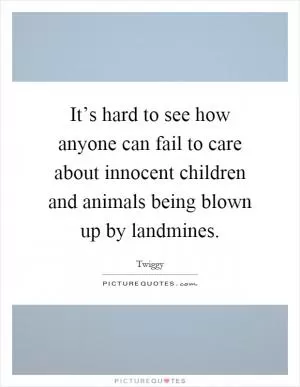 It’s hard to see how anyone can fail to care about innocent children and animals being blown up by landmines Picture Quote #1