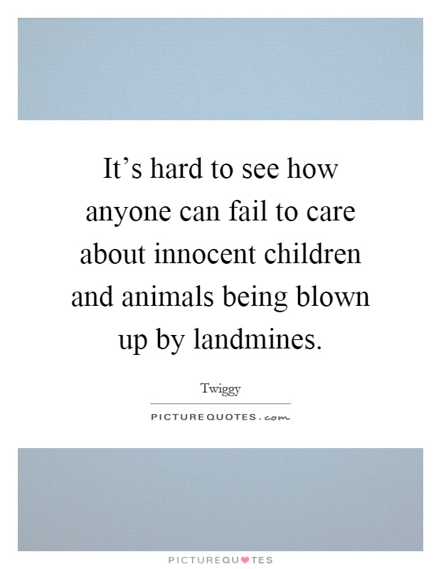 It's hard to see how anyone can fail to care about innocent children and animals being blown up by landmines Picture Quote #1