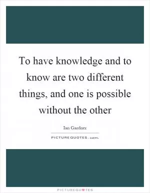To have knowledge and to know are two different things, and one is possible without the other Picture Quote #1