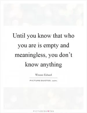Until you know that who you are is empty and meaningless, you don’t know anything Picture Quote #1