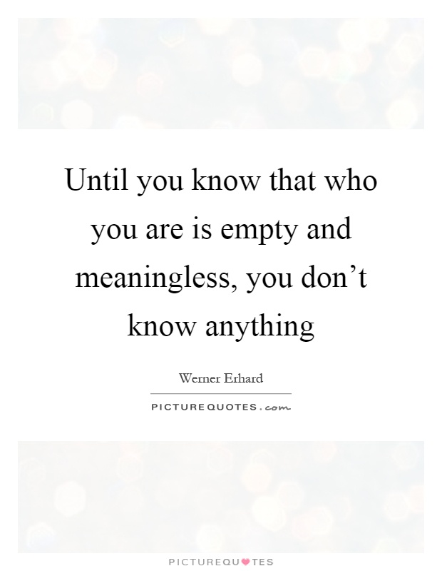 Until you know that who you are is empty and meaningless, you don't know anything Picture Quote #1