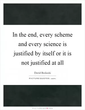 In the end, every scheme and every science is justified by itself or it is not justified at all Picture Quote #1
