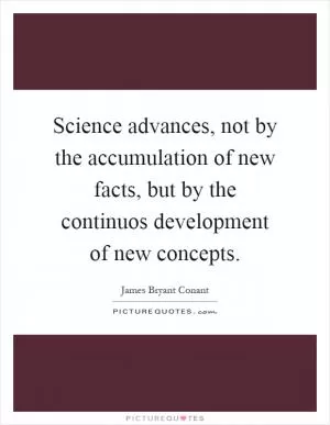 Science advances, not by the accumulation of new facts, but by the continuos development of new concepts Picture Quote #1