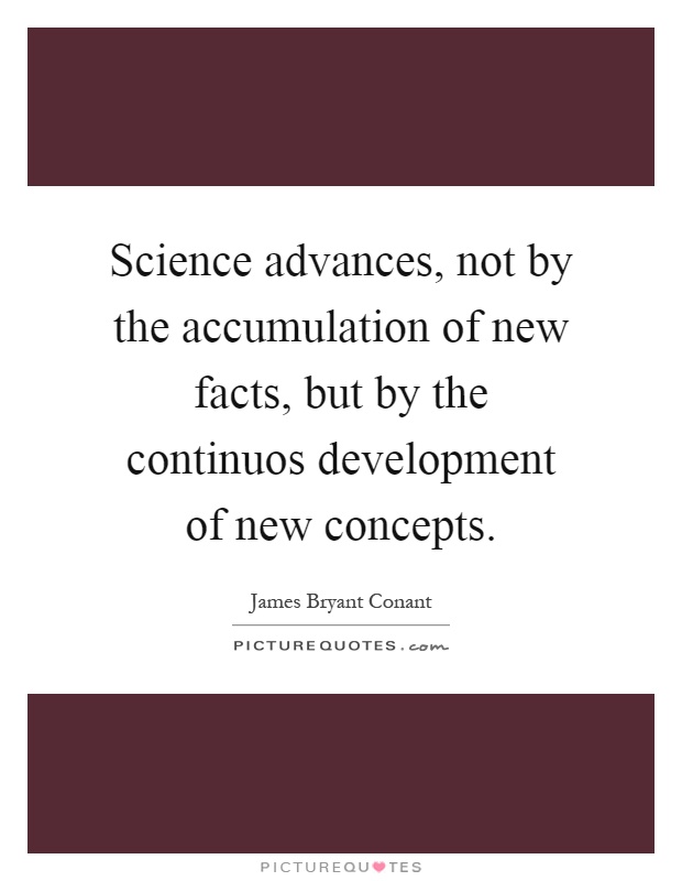 Science advances, not by the accumulation of new facts, but by the continuos development of new concepts Picture Quote #1